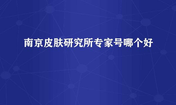 南京皮肤研究所专家号哪个好