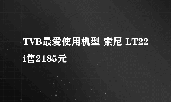 TVB最爱使用机型 索尼 LT22i售2185元