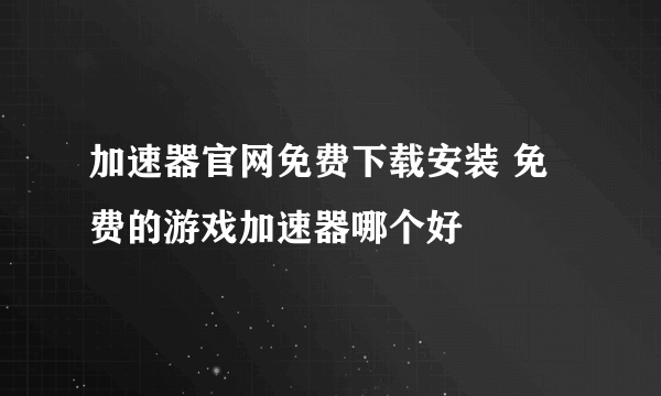 加速器官网免费下载安装 免费的游戏加速器哪个好