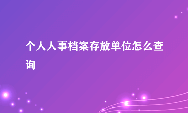 个人人事档案存放单位怎么查询