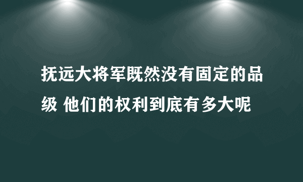 抚远大将军既然没有固定的品级 他们的权利到底有多大呢