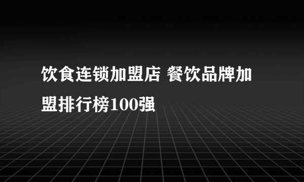 饮食连锁加盟店 餐饮品牌加盟排行榜100强