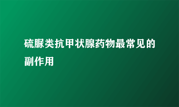 硫脲类抗甲状腺药物最常见的副作用
