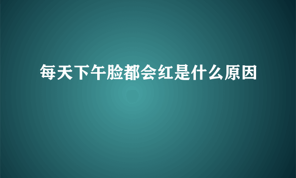 每天下午脸都会红是什么原因