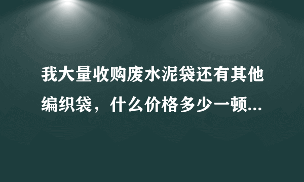 我大量收购废水泥袋还有其他编织袋，什么价格多少一顿或者1条多少，运费怎么算？