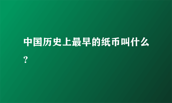 中国历史上最早的纸币叫什么？