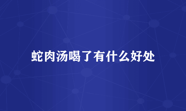 蛇肉汤喝了有什么好处
