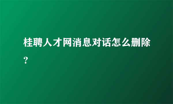桂聘人才网消息对话怎么删除？