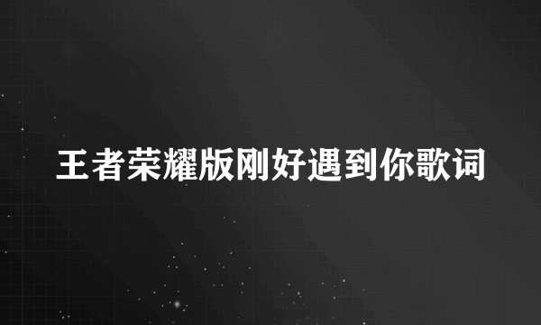 王者荣耀版刚好遇到你歌词