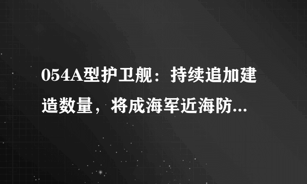 054A型护卫舰：持续追加建造数量，将成海军近海防御战略主力
