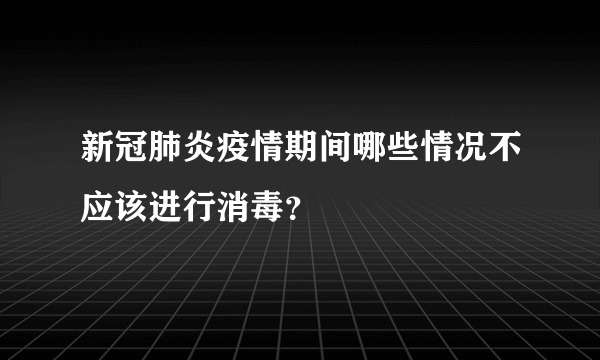 新冠肺炎疫情期间哪些情况不应该进行消毒？