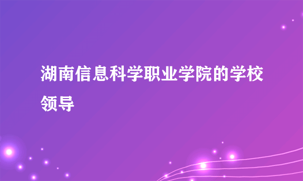 湖南信息科学职业学院的学校领导