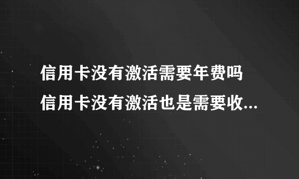 信用卡没有激活需要年费吗 信用卡没有激活也是需要收取年费吗