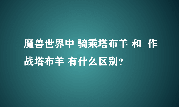 魔兽世界中 骑乘塔布羊 和  作战塔布羊 有什么区别？