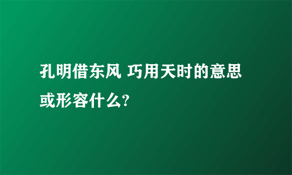 孔明借东风 巧用天时的意思或形容什么?