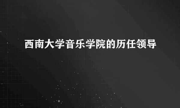 西南大学音乐学院的历任领导