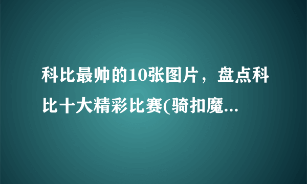 科比最帅的10张图片，盘点科比十大精彩比赛(骑扣魔兽霸气外露)—飞外