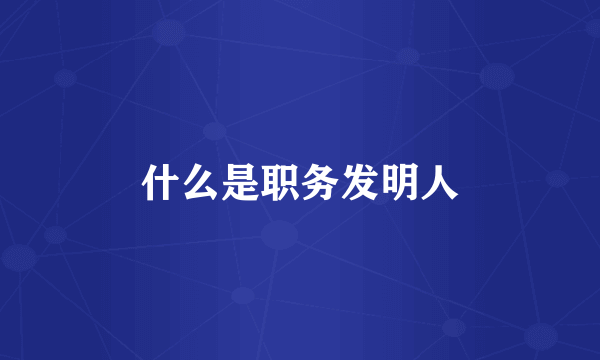 什么是职务发明人