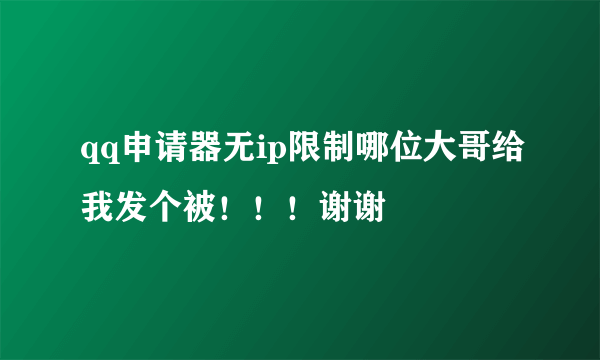 qq申请器无ip限制哪位大哥给我发个被！！！谢谢