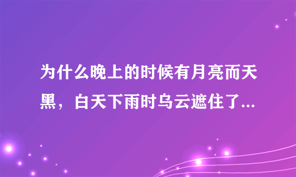 为什么晚上的时候有月亮而天黑，白天下雨时乌云遮住了天为什么还有光？