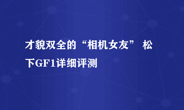 才貌双全的“相机女友” 松下GF1详细评测