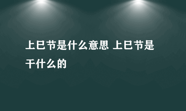上巳节是什么意思 上巳节是干什么的