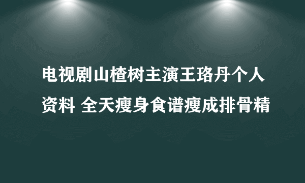 电视剧山楂树主演王珞丹个人资料 全天瘦身食谱瘦成排骨精