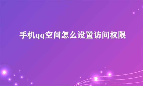 手机qq空间怎么设置访问权限