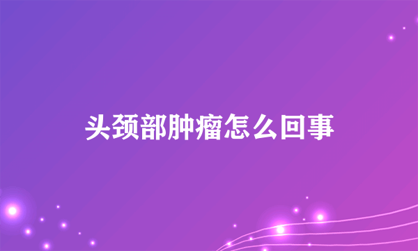 头颈部肿瘤怎么回事