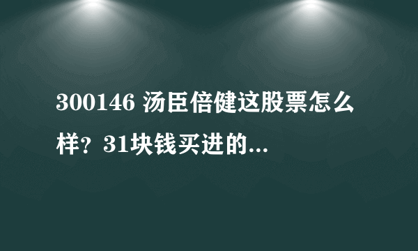 300146 汤臣倍健这股票怎么样？31块钱买进的？何时抛