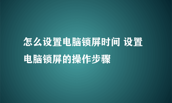 怎么设置电脑锁屏时间 设置电脑锁屏的操作步骤