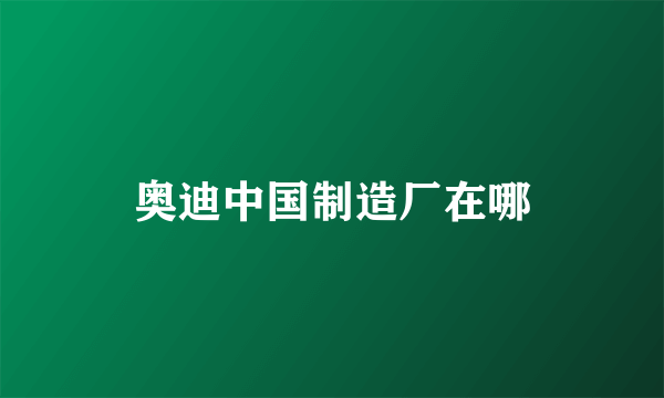 奥迪中国制造厂在哪