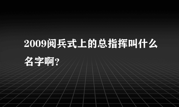 2009阅兵式上的总指挥叫什么名字啊？