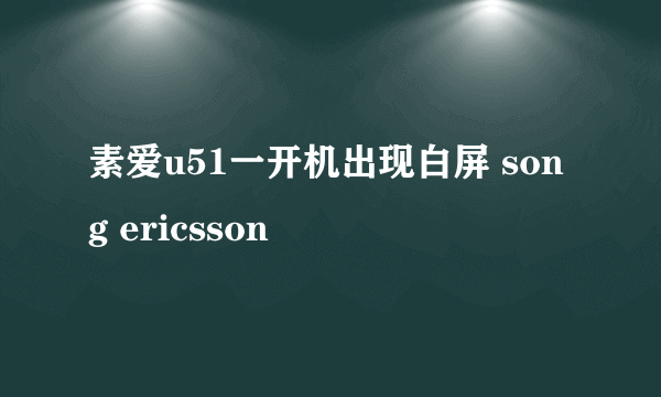 素爱u51一开机出现白屏 song ericsson