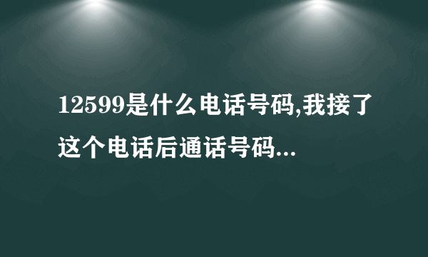 12599是什么电话号码,我接了这个电话后通话号码全没了-怎么办?