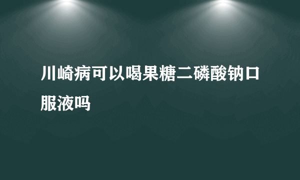 川崎病可以喝果糖二磷酸钠口服液吗