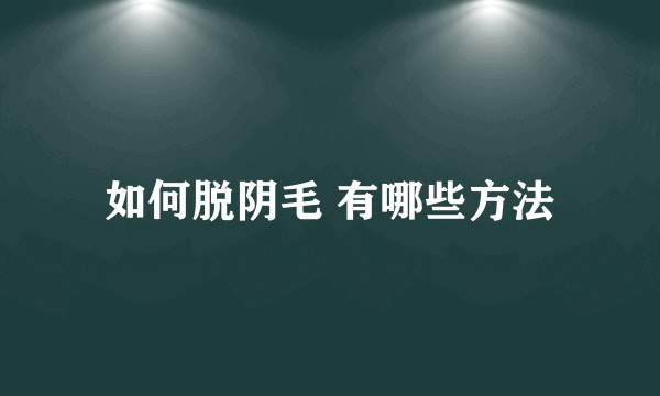 如何脱阴毛 有哪些方法