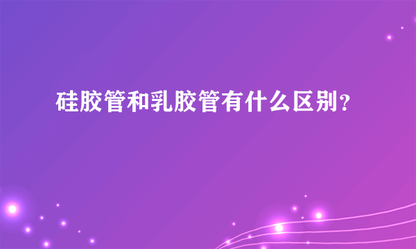 硅胶管和乳胶管有什么区别？