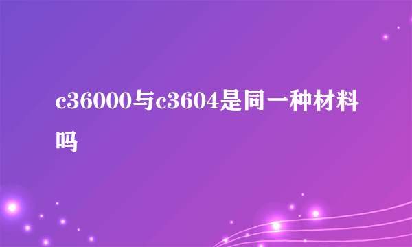 c36000与c3604是同一种材料吗