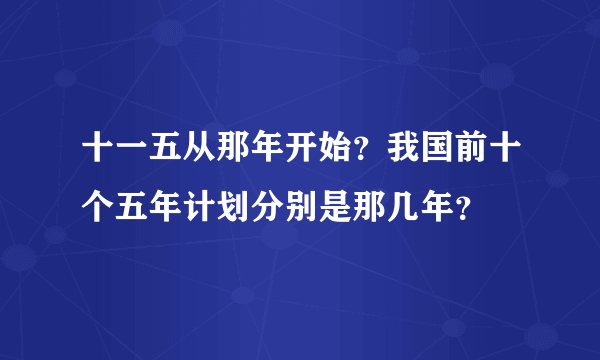 十一五从那年开始？我国前十个五年计划分别是那几年？