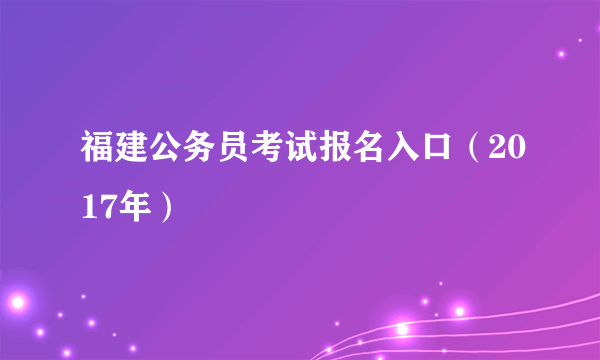 福建公务员考试报名入口（2017年）