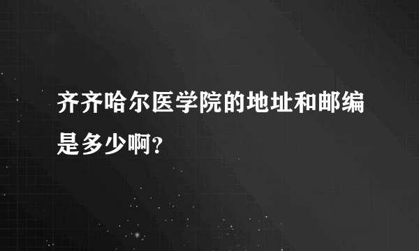 齐齐哈尔医学院的地址和邮编是多少啊？
