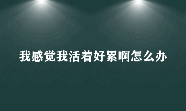 我感觉我活着好累啊怎么办
