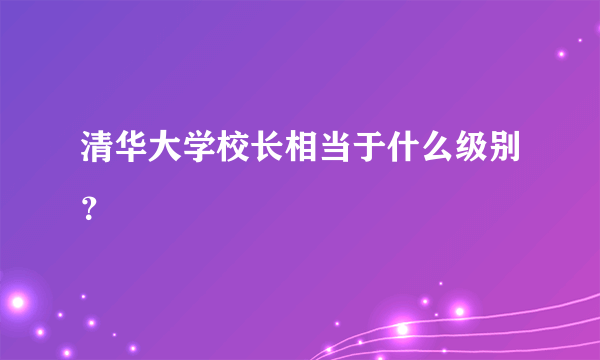 清华大学校长相当于什么级别？