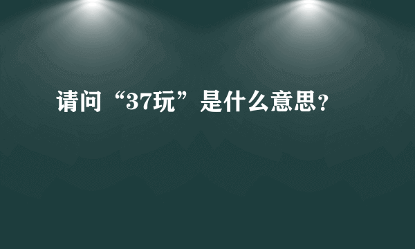 请问“37玩”是什么意思？
