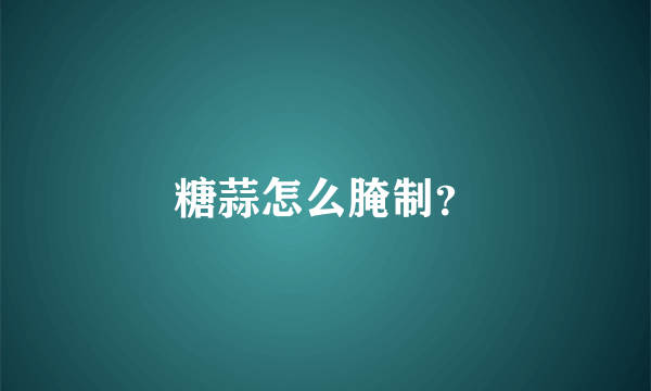 糖蒜怎么腌制？