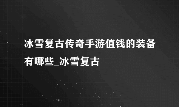 冰雪复古传奇手游值钱的装备有哪些_冰雪复古