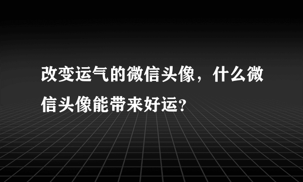 改变运气的微信头像，什么微信头像能带来好运？