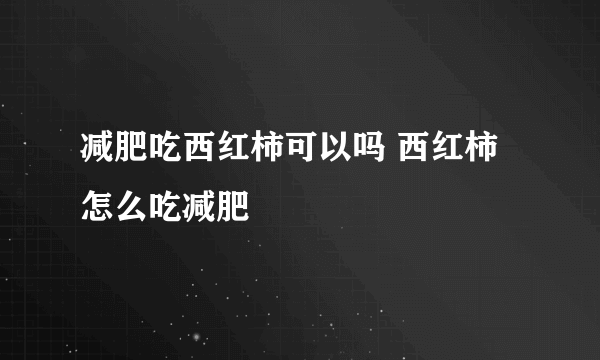 减肥吃西红柿可以吗 西红柿怎么吃减肥