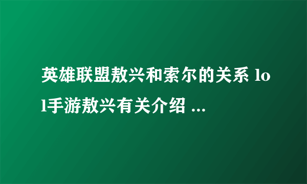 英雄联盟敖兴和索尔的关系 lol手游敖兴有关介绍  待收藏
